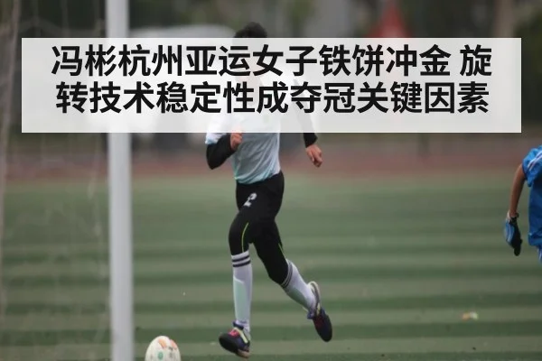 冯彬杭州亚运女子铁饼冲金 旋转技术稳定性成夺冠关键因素